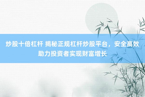 炒股十倍杠杆 揭秘正规杠杆炒股平台，安全高效助力投资者实现财富增长