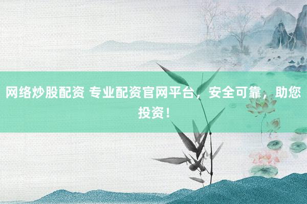 网络炒股配资 专业配资官网平台，安全可靠，助您投资！