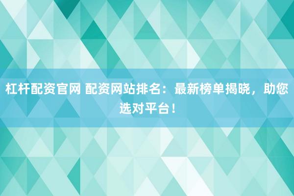 杠杆配资官网 配资网站排名：最新榜单揭晓，助您选对平台！
