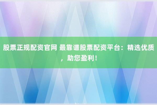 股票正规配资官网 最靠谱股票配资平台：精选优质，助您盈利！