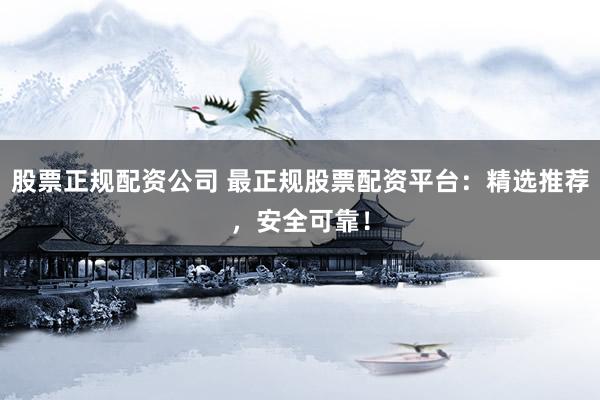 股票正规配资公司 最正规股票配资平台：精选推荐，安全可靠！