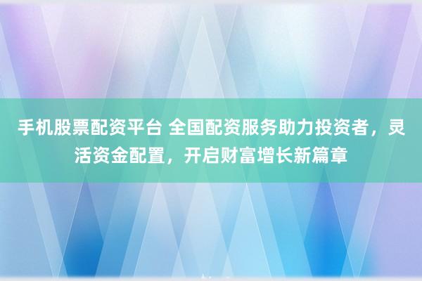 手机股票配资平台 全国配资服务助力投资者，灵活资金配置，开启财富增长新篇章