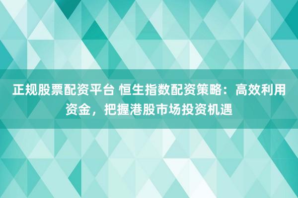 正规股票配资平台 恒生指数配资策略：高效利用资金，把握港股市场投资机遇