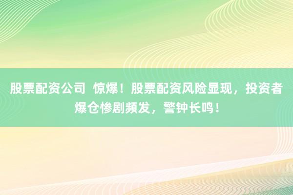 股票配资公司  惊爆！股票配资风险显现，投资者爆仓惨剧频发，警钟长鸣！