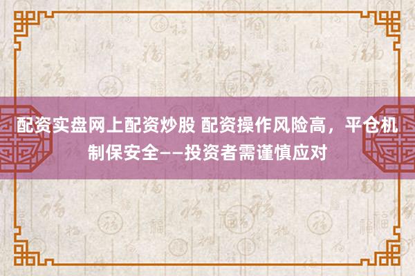 配资实盘网上配资炒股 配资操作风险高，平仓机制保安全——投资者需谨慎应对
