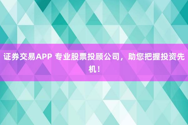 证券交易APP 专业股票投顾公司，助您把握投资先机！