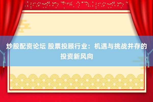 炒股配资论坛 股票投顾行业：机遇与挑战并存的投资新风向