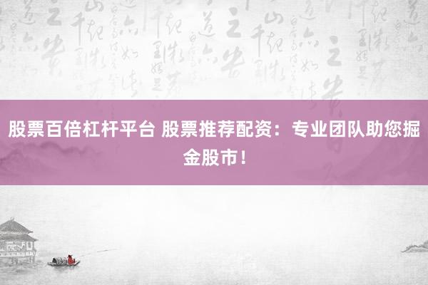 股票百倍杠杆平台 股票推荐配资：专业团队助您掘金股市！