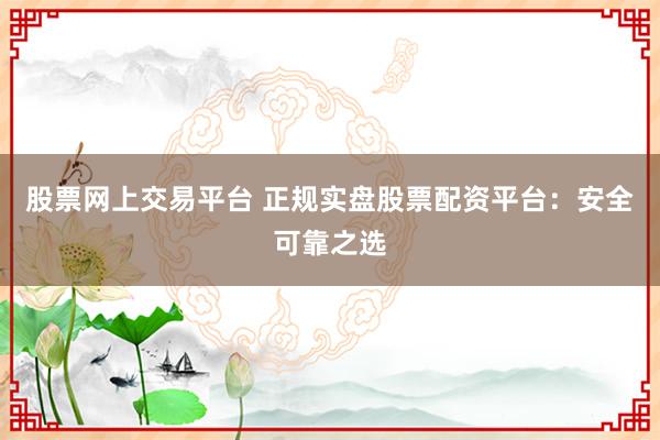 股票网上交易平台 正规实盘股票配资平台：安全可靠之选