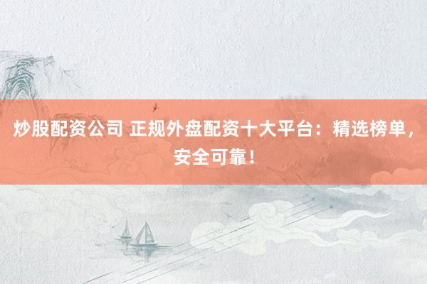 炒股配资公司 正规外盘配资十大平台：精选榜单，安全可靠！