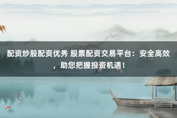 配资炒股配资优秀 股票配资交易平台：安全高效，助您把握投资机遇！