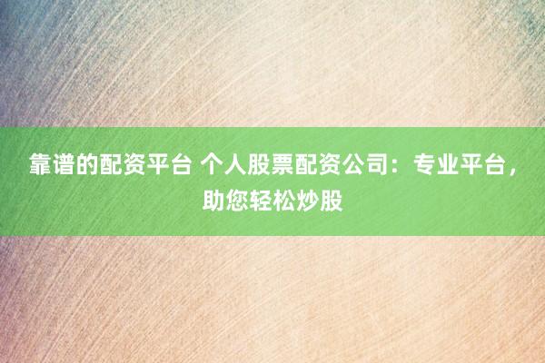 靠谱的配资平台 个人股票配资公司：专业平台，助您轻松炒股