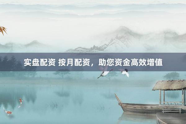 实盘配资 按月配资，助您资金高效增值