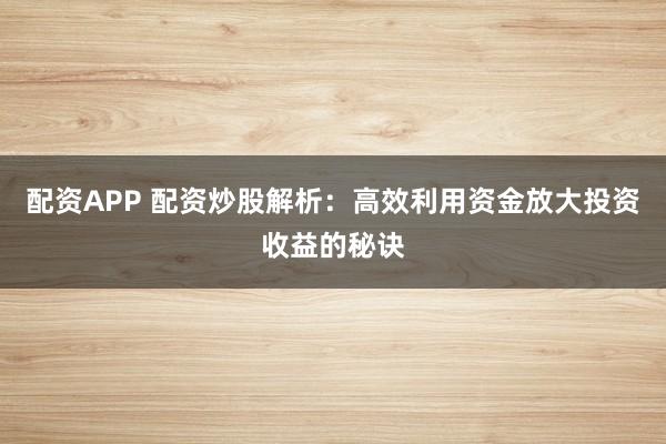配资APP 配资炒股解析：高效利用资金放大投资收益的秘诀