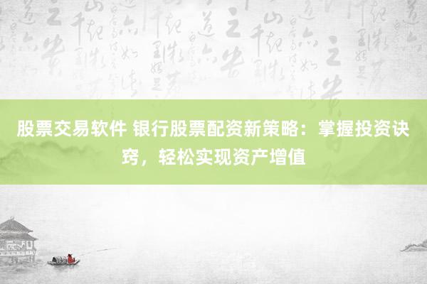 股票交易软件 银行股票配资新策略：掌握投资诀窍，轻松实现资产增值