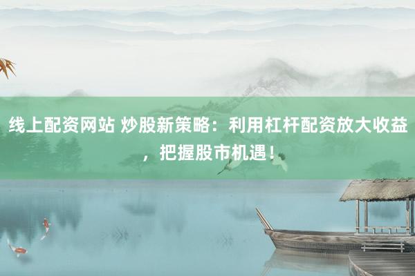 线上配资网站 炒股新策略：利用杠杆配资放大收益，把握股市机遇！