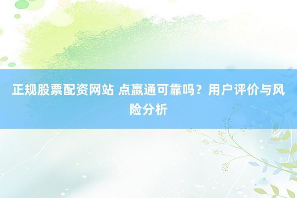 正规股票配资网站 点嬴通可靠吗？用户评价与风险分析