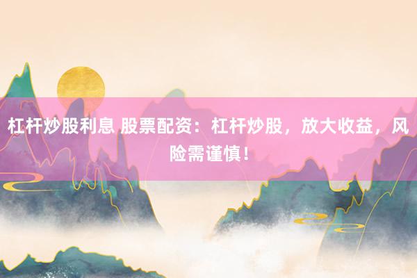 杠杆炒股利息 股票配资：杠杆炒股，放大收益，风险需谨慎！