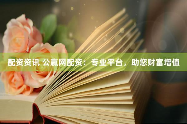 配资资讯 公赢网配资：专业平台，助您财富增值