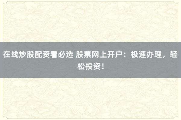 在线炒股配资看必选 股票网上开户：极速办理，轻松投资！