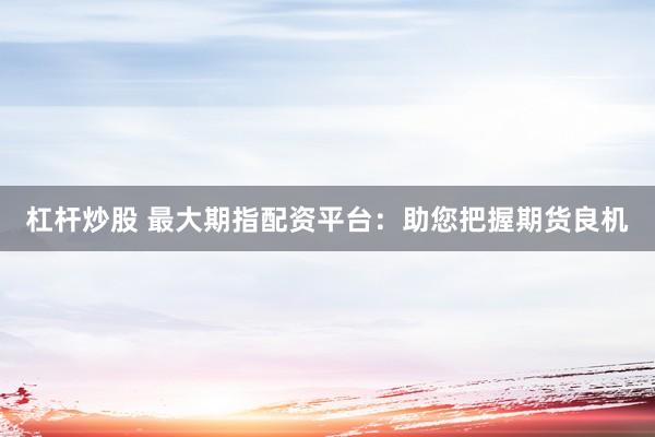 杠杆炒股 最大期指配资平台：助您把握期货良机