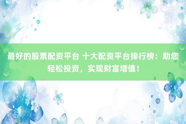 最好的股票配资平台 十大配资平台排行榜：助您轻松投资，实现财富增值！