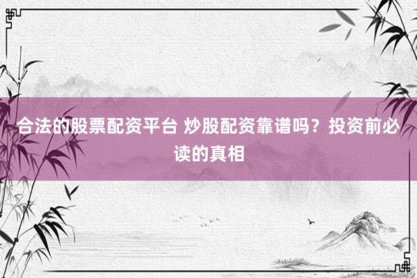 合法的股票配资平台 炒股配资靠谱吗？投资前必读的真相