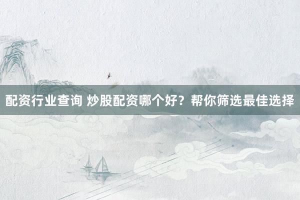 配资行业查询 炒股配资哪个好？帮你筛选最佳选择