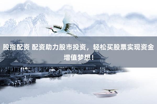 股指配资 配资助力股市投资，轻松买股票实现资金增值梦想！