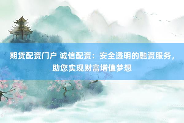 期货配资门户 诚信配资：安全透明的融资服务，助您实现财富增值梦想