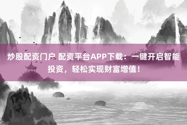 炒股配资门户 配资平台APP下载：一键开启智能投资，轻松实现财富增值！