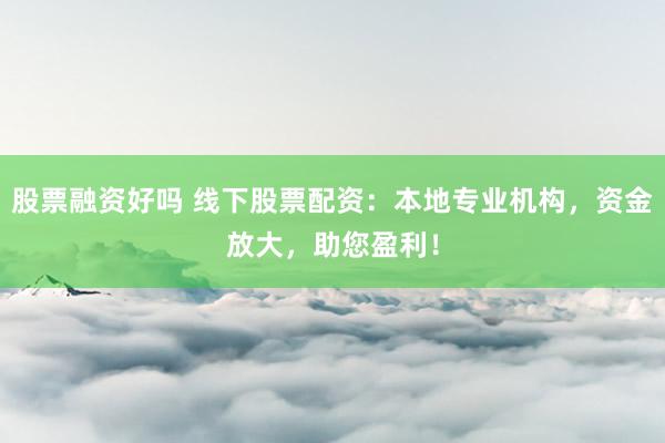 股票融资好吗 线下股票配资：本地专业机构，资金放大，助您盈利！