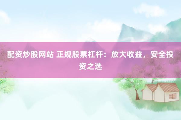 配资炒股网站 正规股票杠杆：放大收益，安全投资之选