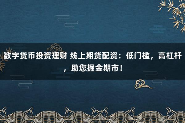 数字货币投资理财 线上期货配资：低门槛，高杠杆，助您掘金期市！