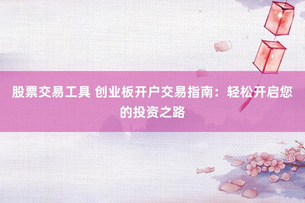 股票交易工具 创业板开户交易指南：轻松开启您的投资之路