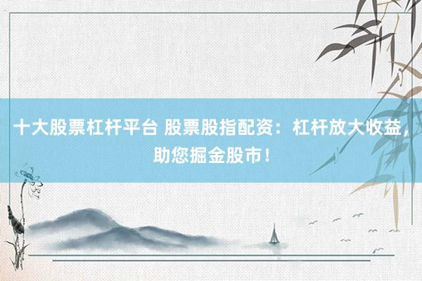 十大股票杠杆平台 股票股指配资：杠杆放大收益，助您掘金股市！
