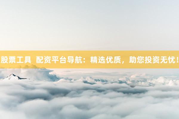 股票工具  配资平台导航：精选优质，助您投资无忧！