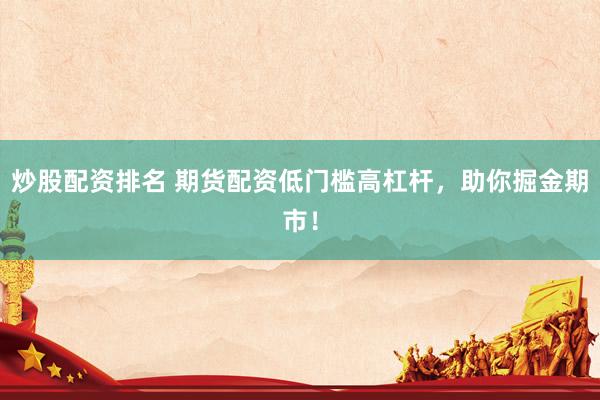 炒股配资排名 期货配资低门槛高杠杆，助你掘金期市！