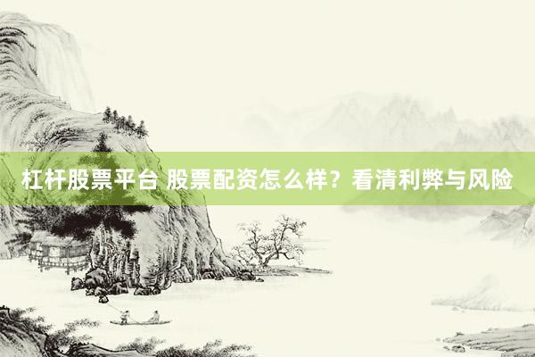 杠杆股票平台 股票配资怎么样？看清利弊与风险