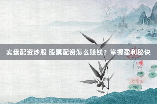 实盘配资炒股 股票配资怎么赚钱？掌握盈利秘诀