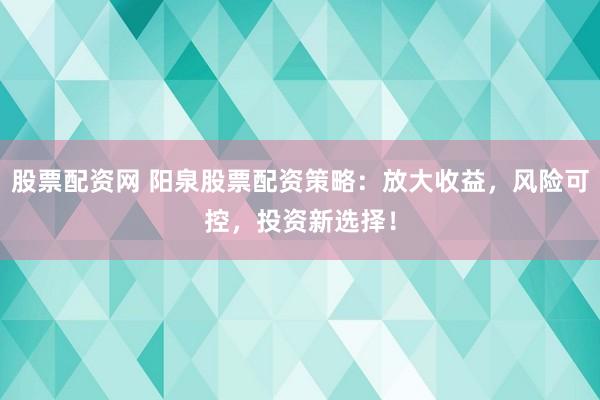 股票配资网 阳泉股票配资策略：放大收益，风险可控，投资新选择！