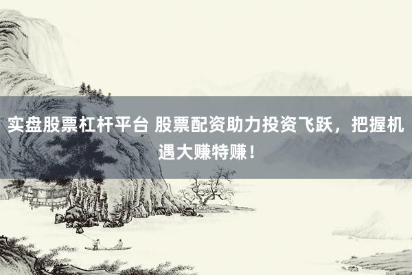 实盘股票杠杆平台 股票配资助力投资飞跃，把握机遇大赚特赚！