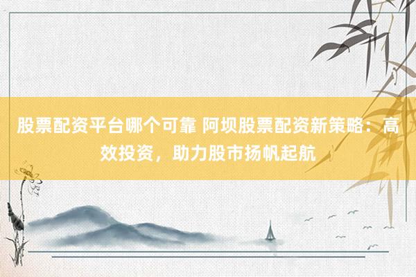 股票配资平台哪个可靠 阿坝股票配资新策略：高效投资，助力股市扬帆起航
