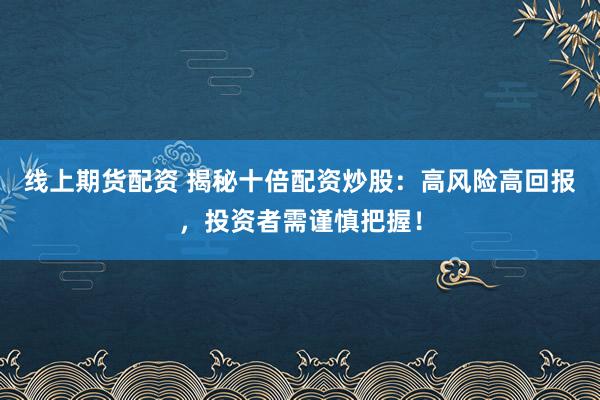 线上期货配资 揭秘十倍配资炒股：高风险高回报，投资者需谨慎把握！