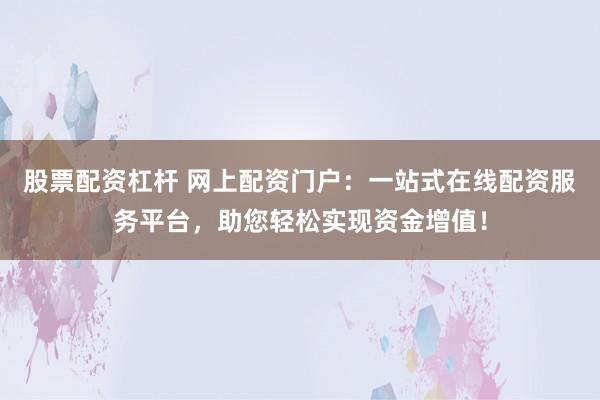 股票配资杠杆 网上配资门户：一站式在线配资服务平台，助您轻松实现资金增值！