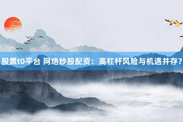 股票t0平台 网络炒股配资：高杠杆风险与机遇并存？