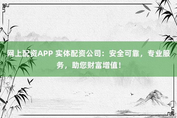 网上配资APP 实体配资公司：安全可靠，专业服务，助您财富增值！