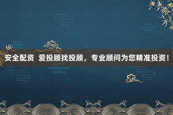 安全配资  爱投顾找投顾，专业顾问为您精准投资！