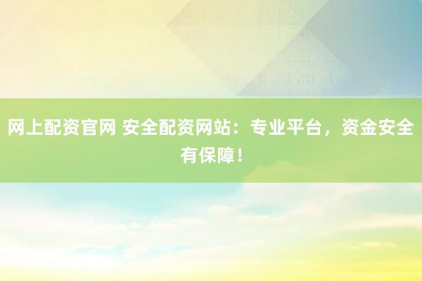 网上配资官网 安全配资网站：专业平台，资金安全有保障！