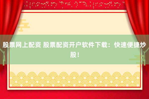 股票网上配资 股票配资开户软件下载：快速便捷炒股！